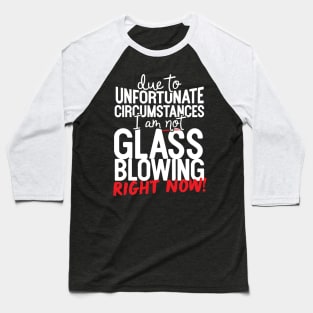 Due To Unfortunate Circumstances I Am Not Glass Blowing Right Now! Baseball T-Shirt